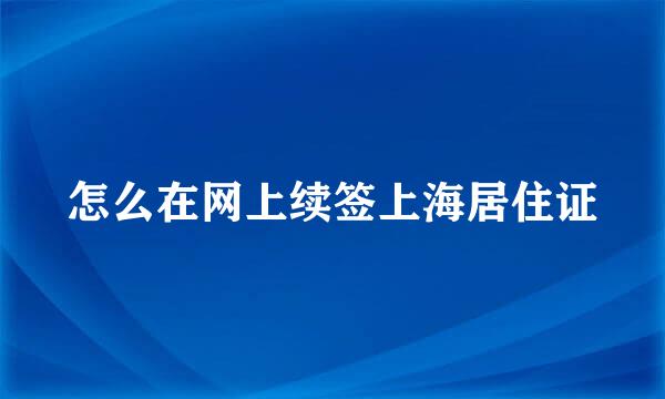 怎么在网上续签上海居住证