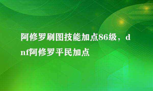 阿修罗刷图技能加点86级,dnf阿修罗平民加点