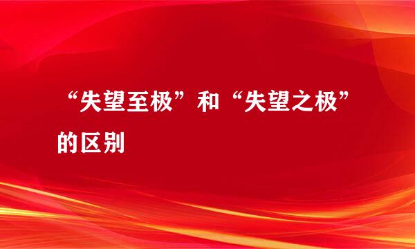 “失望至极”和“失望之极”的区别