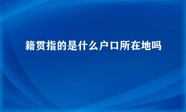 籍贯指的是什么户口所在地吗
