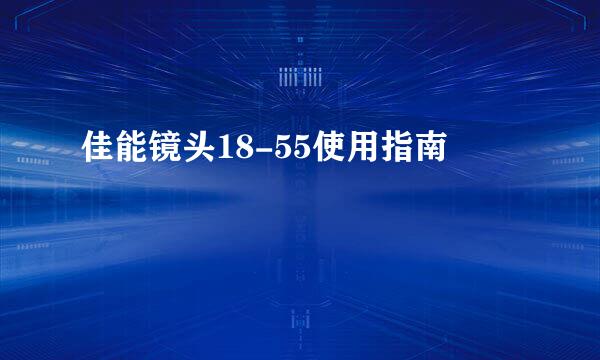 佳能镜头18-55使用指南