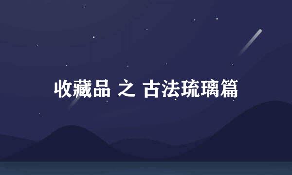 收藏品 之 古法琉璃篇