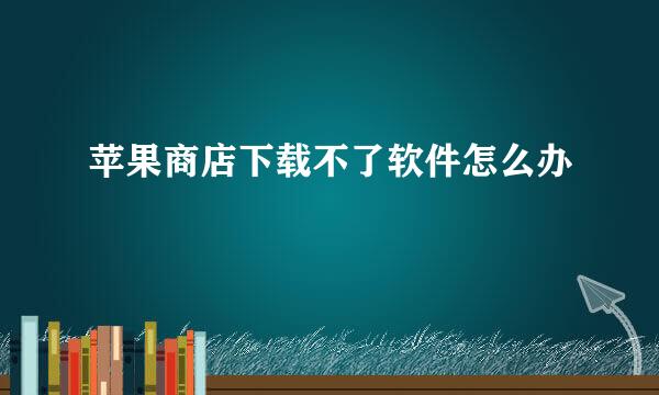 苹果商店下载不了软件怎么办