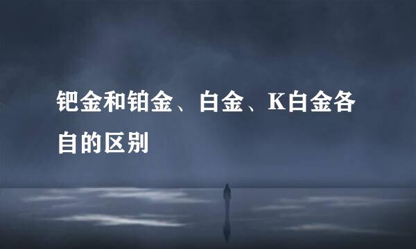 钯金和铂金、白金、K白金各自的区别
