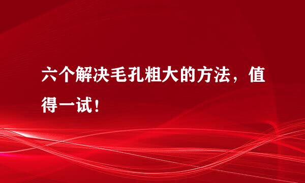 六个解决毛孔粗大的方法,值得一试!