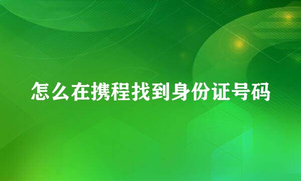 怎么在携程找到身份证号码