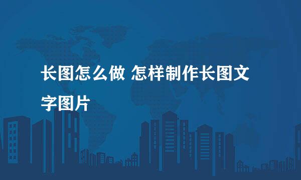 长图怎么做 怎样制作长图文字图片