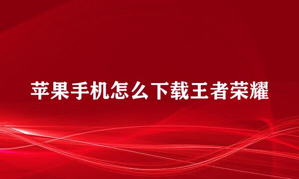 苹果手机怎么下载王者荣耀