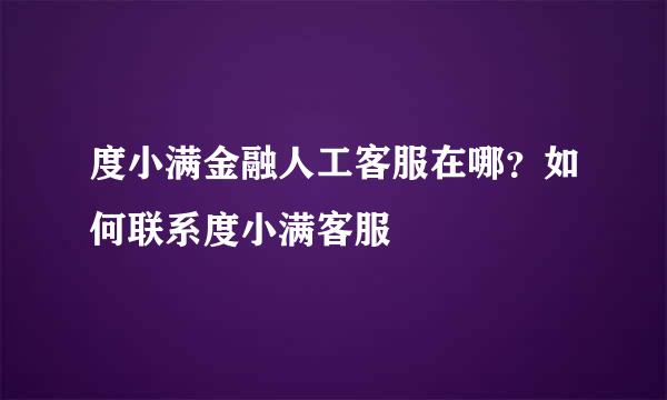 度小满金融人工客服在哪？如何联系度小满客服