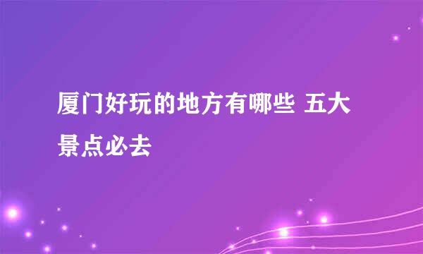 厦门好玩的地方有哪些 五大景点必去