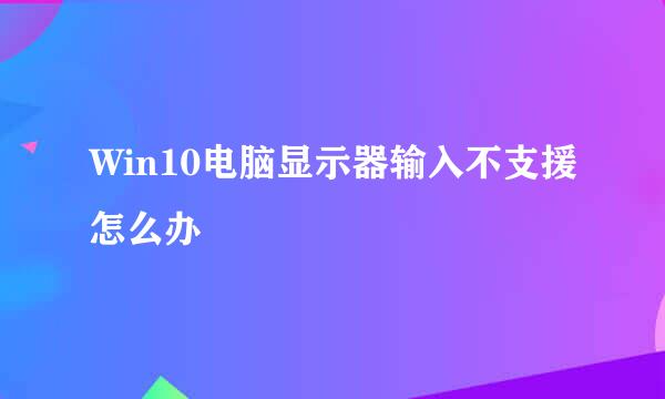 Win10电脑显示器输入不支援怎么办