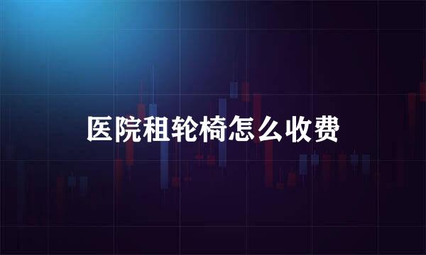 医院租轮椅怎么收费