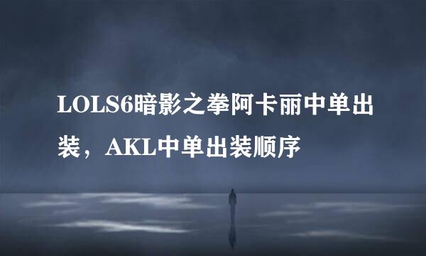 LOLS6暗影之拳阿卡丽中单出装，AKL中单出装顺序