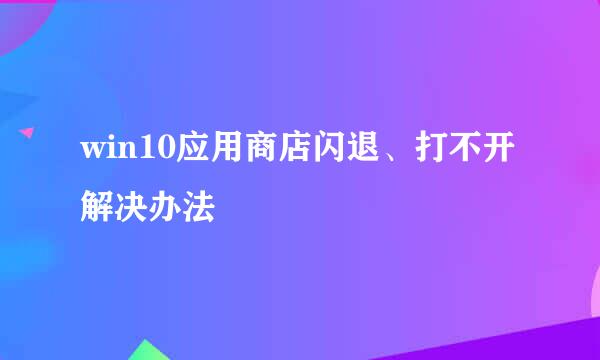 win10应用商店闪退、打不开解决办法