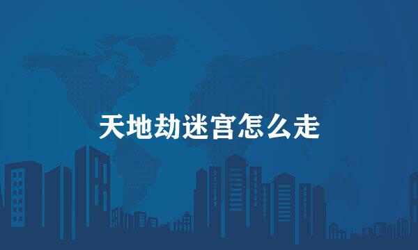 天地劫迷宫怎么走
