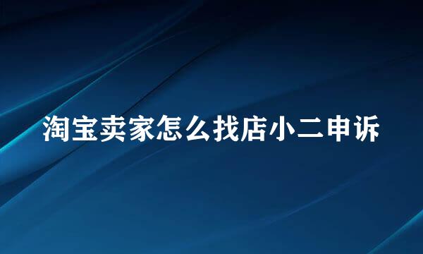 淘宝卖家怎么找店小二申诉