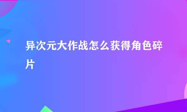异次元大作战怎么获得角色碎片