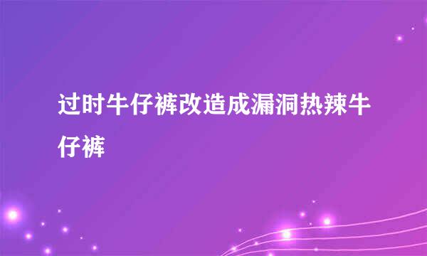 过时牛仔裤改造成漏洞热辣牛仔裤