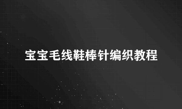 宝宝毛线鞋棒针编织教程