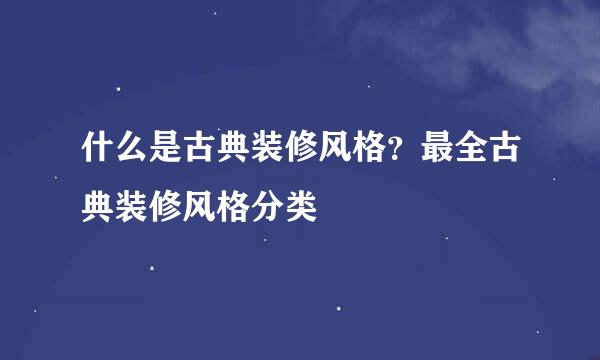 什么是古典装修风格?最全古典装修风格分类