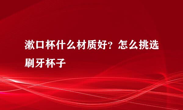 漱口杯什么材质好？怎么挑选刷牙杯子