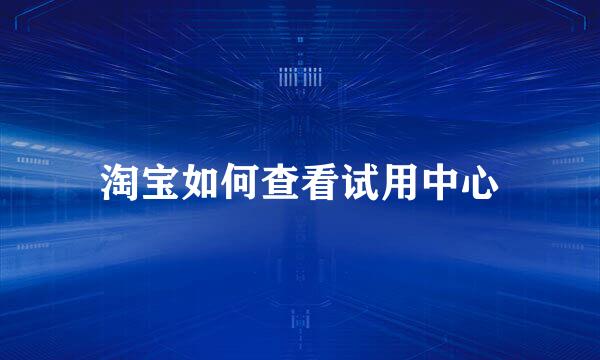淘宝如何查看试用中心