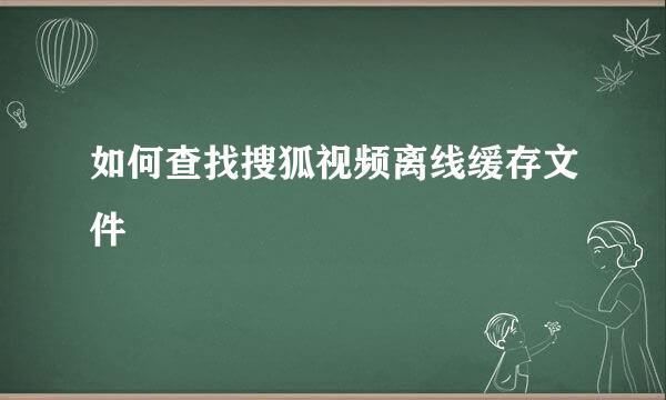 如何查找搜狐视频离线缓存文件