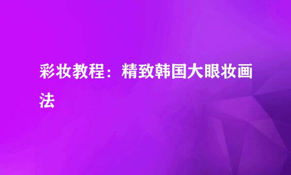 彩妆教程：精致韩国大眼妆画法
