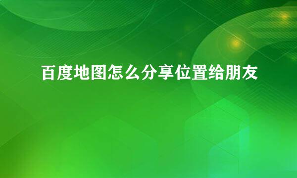 百度地图怎么分享位置给朋友