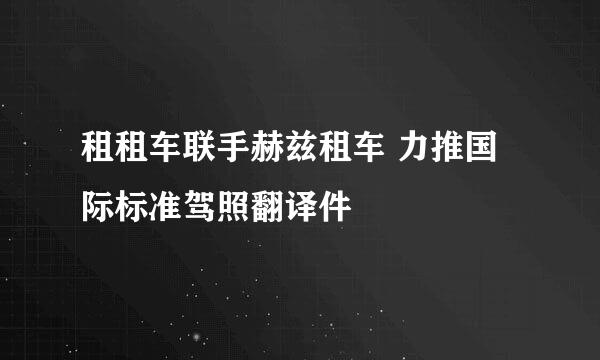 租租车联手赫兹租车 力推国际标准驾照翻译件