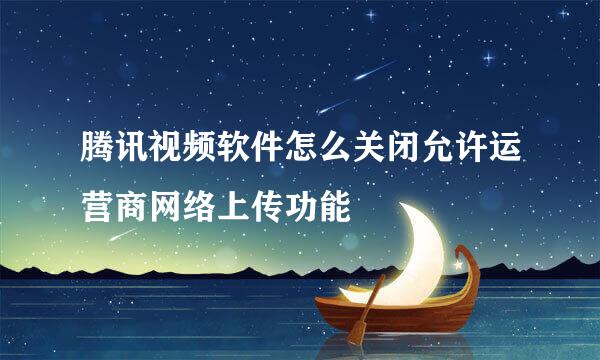 腾讯视频软件怎么关闭允许运营商网络上传功能