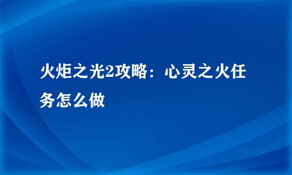 火炬之光2攻略:心灵之火任务怎么做