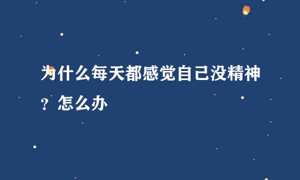 为什么每天都感觉自己没精神?怎么办