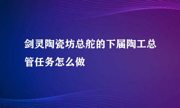 剑灵陶瓷坊总舵的下届陶工总管任务怎么做