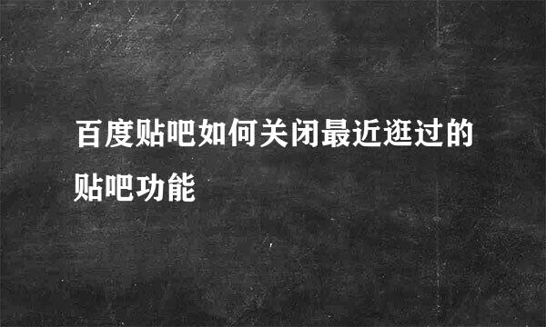 百度贴吧如何关闭最近逛过的贴吧功能
