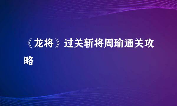 《龙将》过关斩将周瑜通关攻略