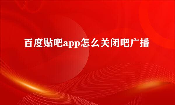 百度贴吧app怎么关闭吧广播