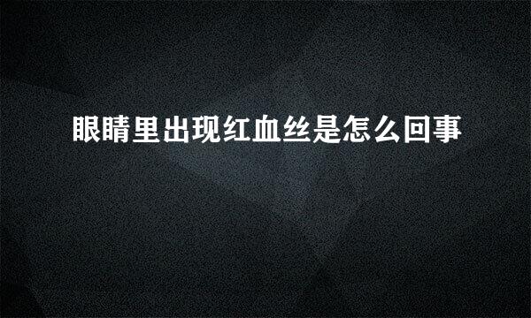 眼睛里出现红血丝是怎么回事