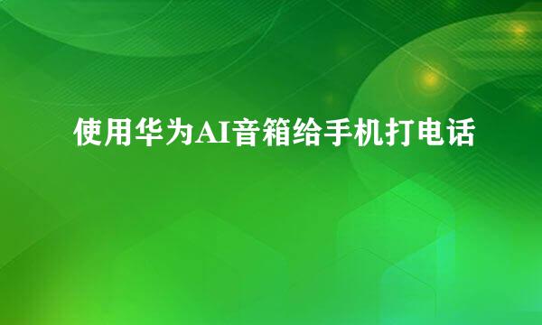 使用华为AI音箱给手机打电话