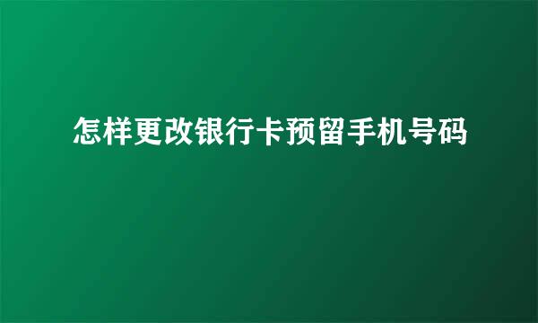 怎样更改银行卡预留手机号码