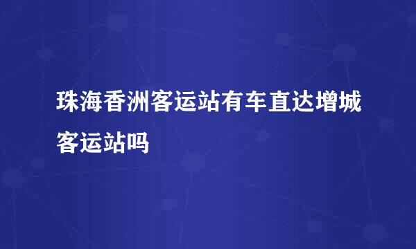 珠海香洲客运站有车直达增城客运站吗