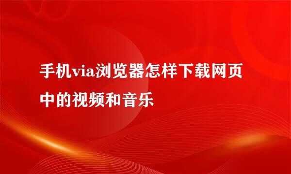 手机via浏览器怎样下载网页中的视频和音乐