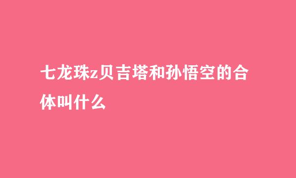 七龙珠z贝吉塔和孙悟空的合体叫什么