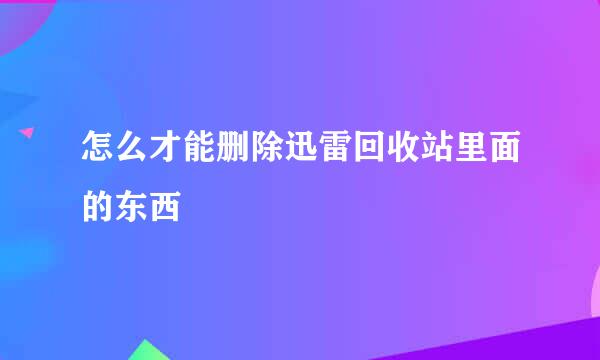 怎么才能删除迅雷回收站里面的东西