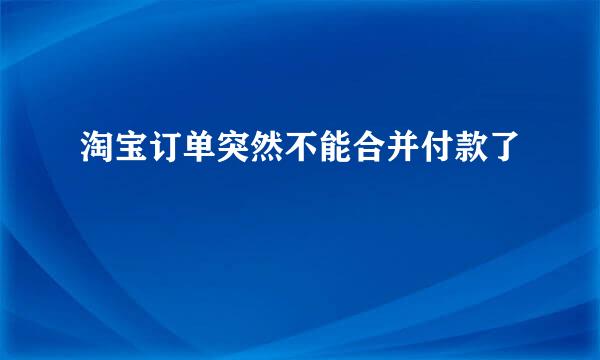 淘宝订单突然不能合并付款了
