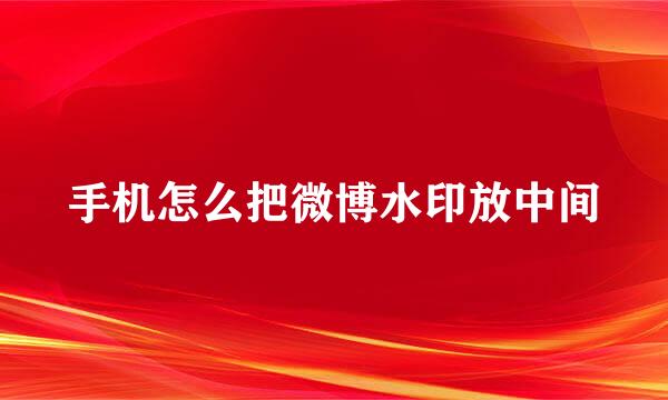 手机怎么把微博水印放中间