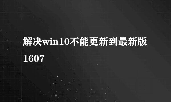 解决win10不能更新到最新版1607