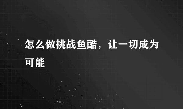 怎么做挑战鱼酷,让一切成为可能