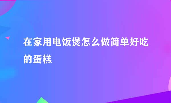 在家用电饭煲怎么做简单好吃的蛋糕