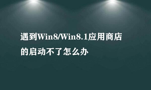 遇到Win8/Win8.1应用商店的启动不了怎么办